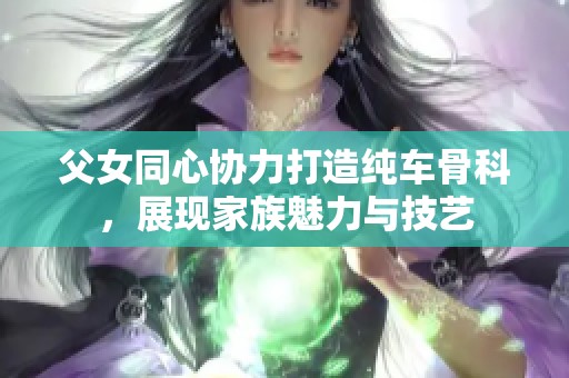 父女同心协力打造纯车骨科，展现家族魅力与技艺