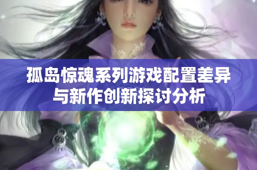 孤岛惊魂系列游戏配置差异与新作创新探讨分析