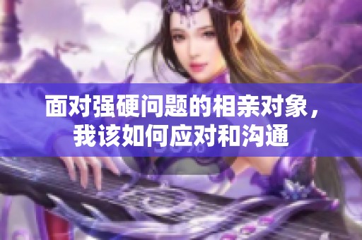 面对强硬问题的相亲对象，我该如何应对和沟通