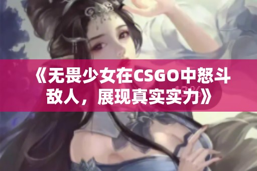 《无畏少女在CSGO中怒斗敌人，展现真实实力》