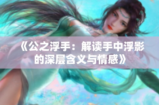 《公之浮手：解读手中浮影的深层含义与情感》