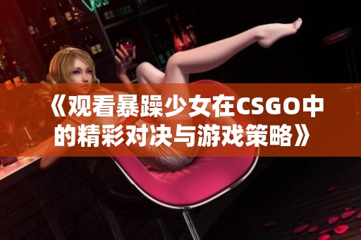 《观看暴躁少女在CSGO中的精彩对决与游戏策略》