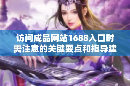 访问成品网站1688入口时需注意的关键要点和指导建议