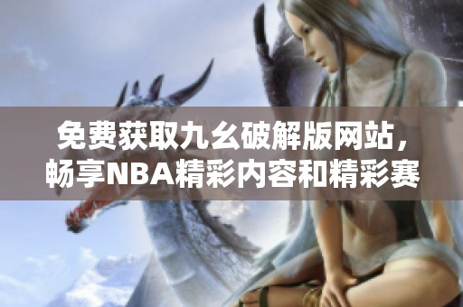 免费获取九幺破解版网站，畅享NBA精彩内容和精彩赛事分析