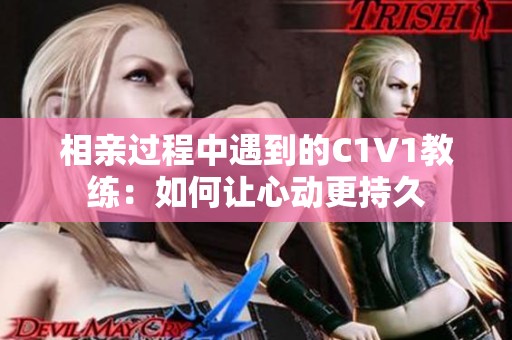 相亲过程中遇到的C1V1教练：如何让心动更持久