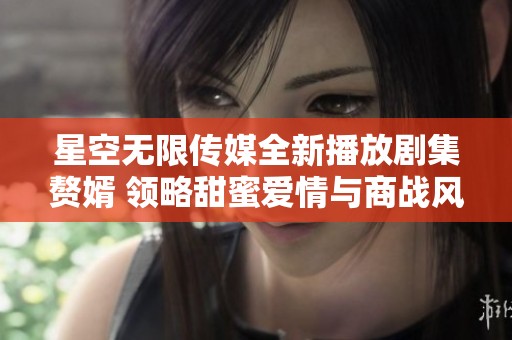 星空无限传媒全新播放剧集赘婿 领略甜蜜爱情与商战风云