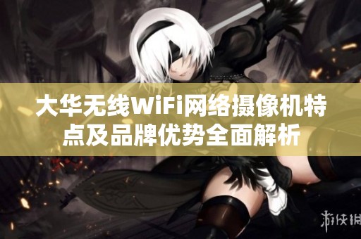 大华无线WiFi网络摄像机特点及品牌优势全面解析