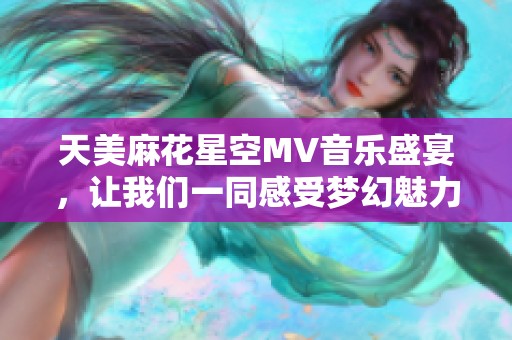 天美麻花星空MV音乐盛宴，让我们一同感受梦幻魅力