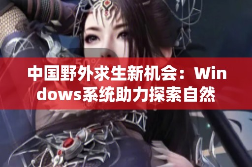 中国野外求生新机会：Windows系统助力探索自然