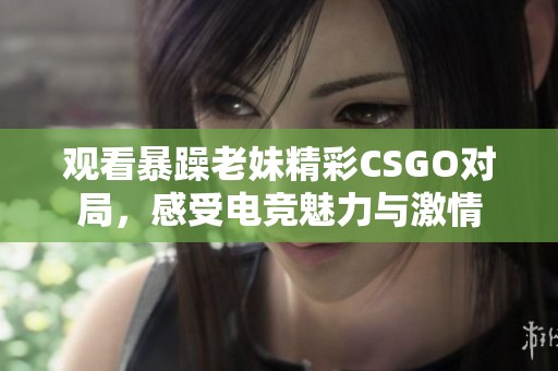 观看暴躁老妹精彩CSGO对局，感受电竞魅力与激情