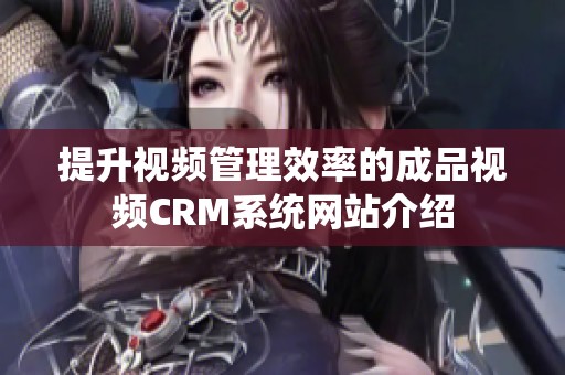 提升视频管理效率的成品视频CRM系统网站介绍