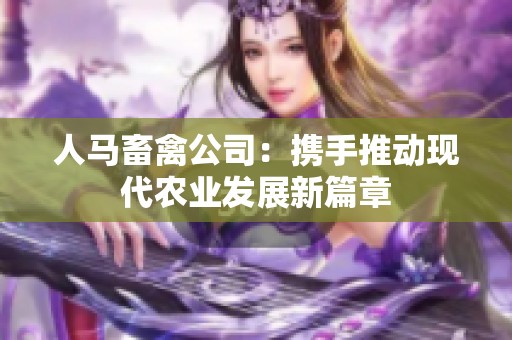 人马畜禽公司：携手推动现代农业发展新篇章