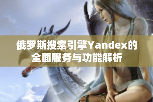 俄罗斯搜索引擎Yandex的全面服务与功能解析