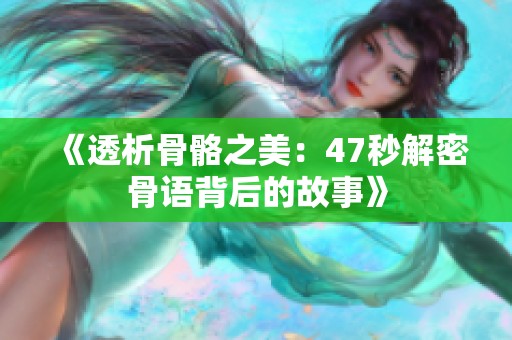 《透析骨骼之美：47秒解密骨语背后的故事》