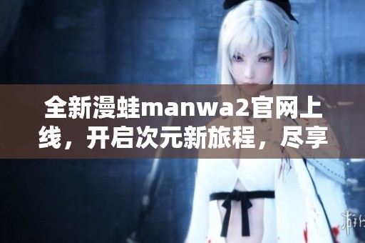 全新漫蛙manwa2官网上线，开启次元新旅程，尽享精彩内容