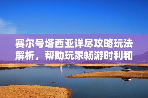 赛尔号塔西亚详尽攻略玩法解析，帮助玩家畅游时利和手游