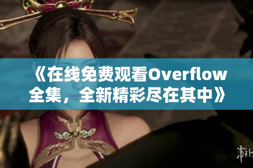 《在线免费观看Overflow全集，全新精彩尽在其中》