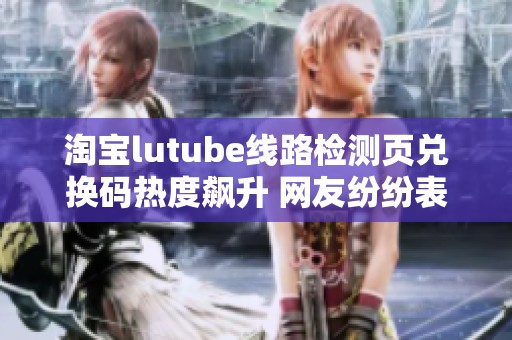 淘宝lutube线路检测页兑换码热度飙升 网友纷纷表示想要入坑