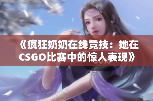 《疯狂奶奶在线竞技：她在CSGO比赛中的惊人表现》