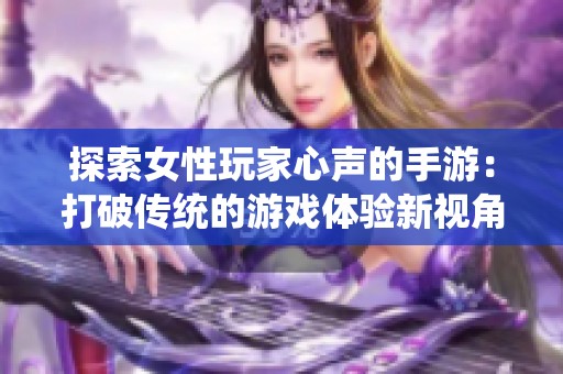 探索女性玩家心声的手游：打破传统的游戏体验新视角