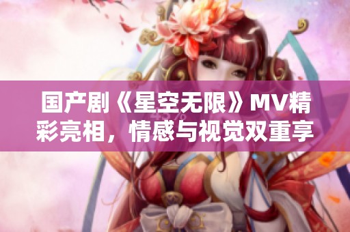 国产剧《星空无限》MV精彩亮相，情感与视觉双重享受