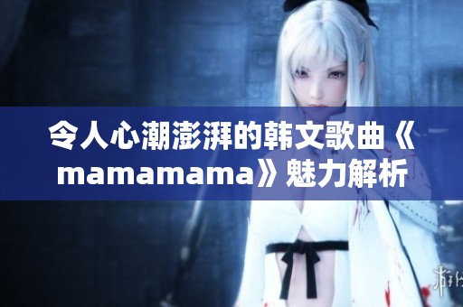 令人心潮澎湃的韩文歌曲《mamamama》魅力解析与推荐