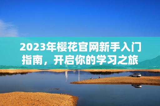 2023年樱花官网新手入门指南，开启你的学习之旅