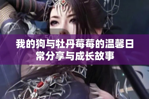 我的狗与牡丹莓莓的温馨日常分享与成长故事