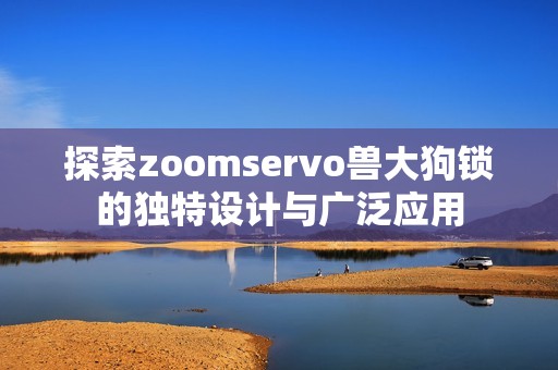 探索zoomservo兽大狗锁的独特设计与广泛应用