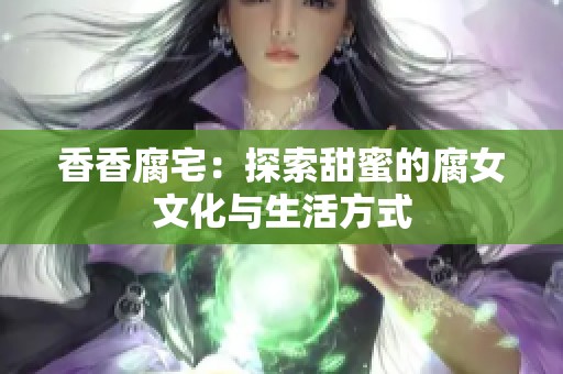 香香腐宅：探索甜蜜的腐女文化与生活方式