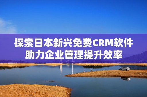 探索日本新兴免费CRM软件助力企业管理提升效率