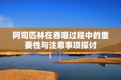 阿司匹林在吞咽过程中的重要性与注意事项探讨