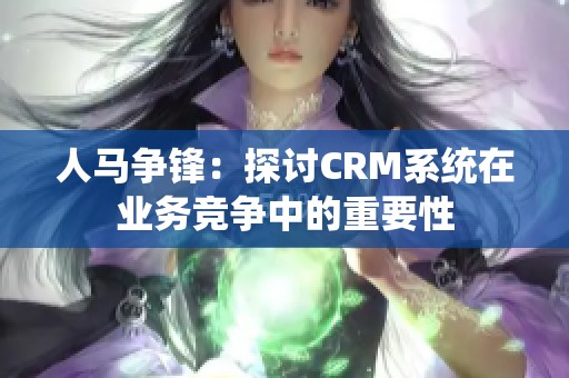 人马争锋：探讨CRM系统在业务竞争中的重要性