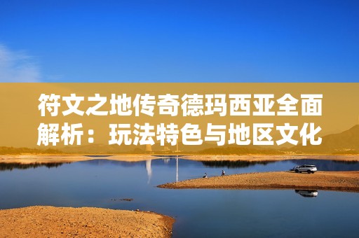 符文之地传奇德玛西亚全面解析：玩法特色与地区文化背景深度探讨