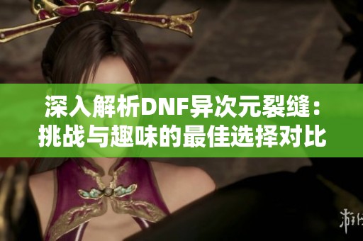 深入解析DNF异次元裂缝：挑战与趣味的最佳选择对比