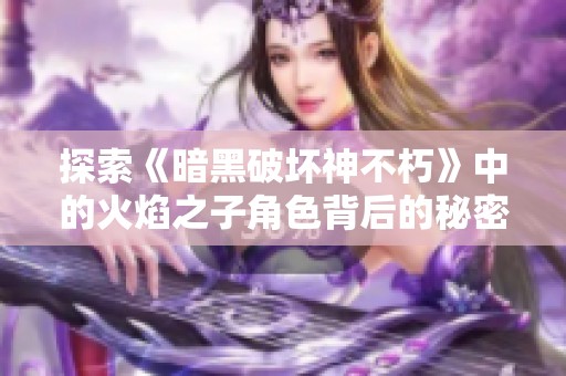 探索《暗黑破坏神不朽》中的火焰之子角色背后的秘密与故事