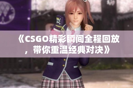 《CSGO精彩瞬间全程回放，带你重温经典对决》