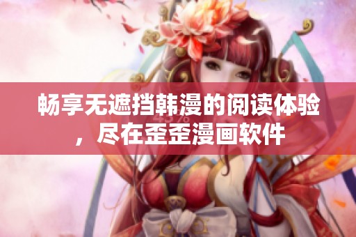 畅享无遮挡韩漫的阅读体验，尽在歪歪漫画软件