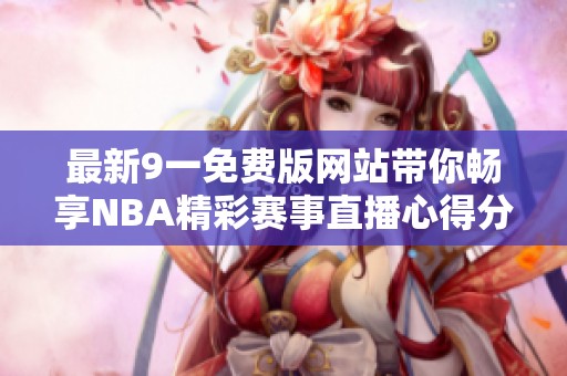 最新9一免费版网站带你畅享NBA精彩赛事直播心得分享