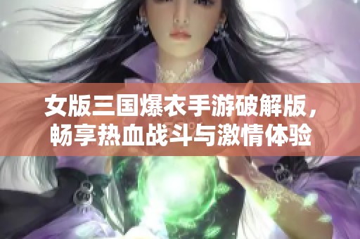 女版三国爆衣手游破解版，畅享热血战斗与激情体验