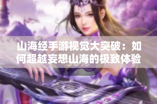 山海经手游视觉大突破：如何超越妄想山海的极致体验