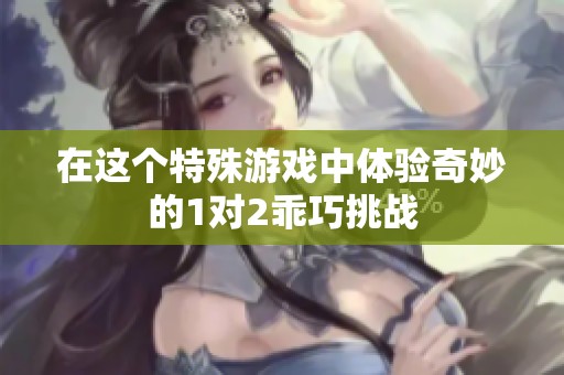 在这个特殊游戏中体验奇妙的1对2乖巧挑战