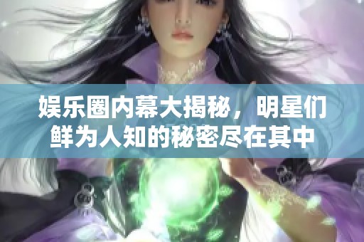 娱乐圈内幕大揭秘，明星们鲜为人知的秘密尽在其中