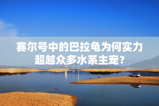 赛尔号中的巴拉龟为何实力超越众多水系主宠？