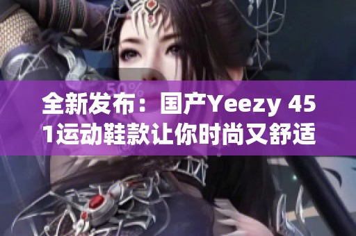 全新发布：国产Yeezy 451运动鞋款让你时尚又舒适