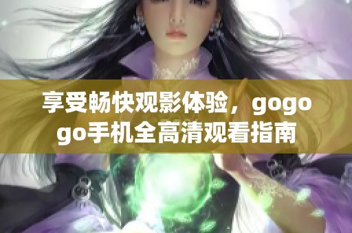 享受畅快观影体验，gogogo手机全高清观看指南