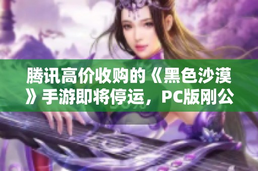 腾讯高价收购的《黑色沙漠》手游即将停运，PC版刚公测不久