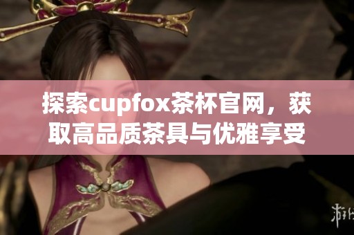 探索cupfox茶杯官网，获取高品质茶具与优雅享受