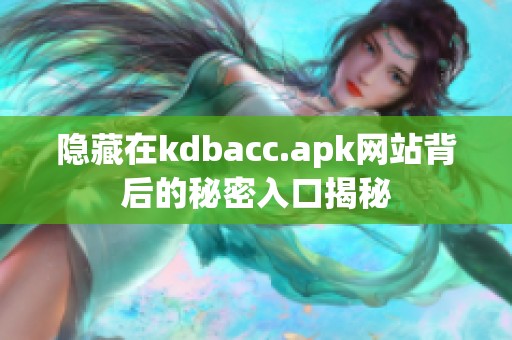 隐藏在kdbacc.apk网站背后的秘密入口揭秘