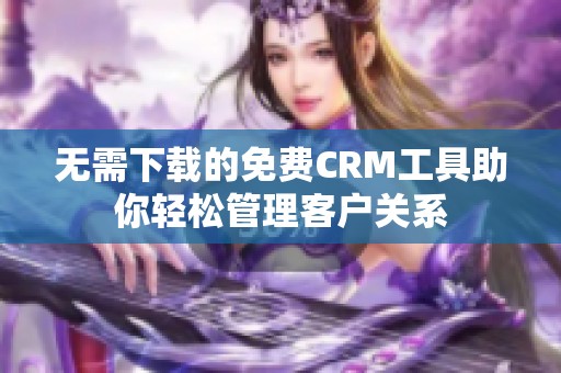 无需下载的免费CRM工具助你轻松管理客户关系